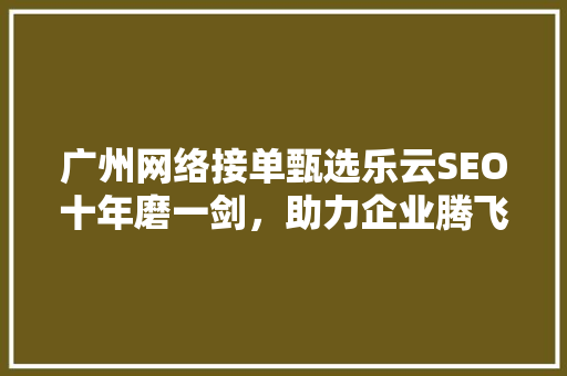 广州网络接单甄选乐云SEO十年磨一剑，助力企业腾飞
