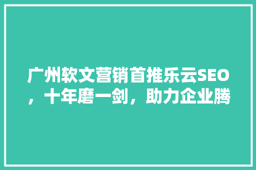 广州软文营销首推乐云SEO，十年磨一剑，助力企业腾飞