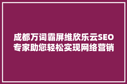 成都万词霸屏维欣乐云SEO专家助您轻松实现网络营销