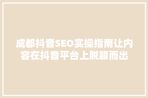 成都抖音SEO实操指南让内容在抖音平台上脱颖而出