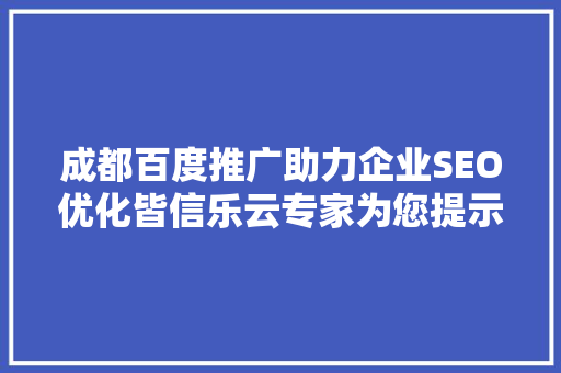 成都百度推广助力企业SEO优化皆信乐云专家为您提示SEO优化之路