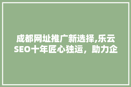 成都网址推广新选择,乐云SEO十年匠心独运，助力企业腾飞