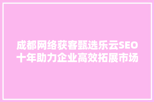 成都网络获客甄选乐云SEO十年助力企业高效拓展市场