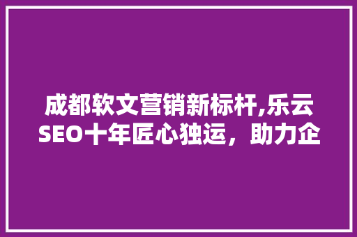 成都软文营销新标杆,乐云SEO十年匠心独运，助力企业腾飞