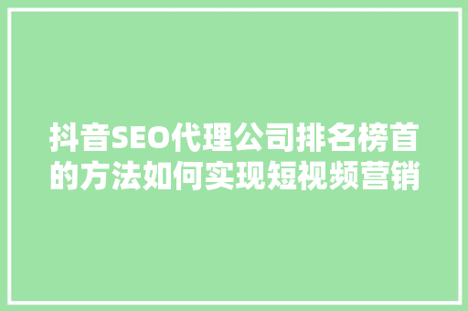 抖音SEO代理公司排名榜首的方法如何实现短视频营销的飞跃