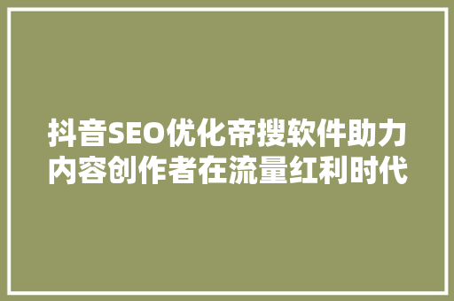 抖音SEO优化帝搜软件助力内容创作者在流量红利时代脱颖而出