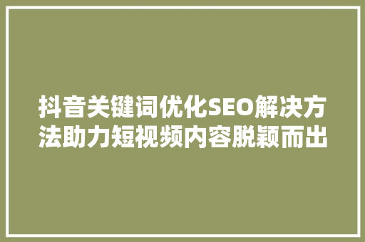 抖音关键词优化SEO解决方法助力短视频内容脱颖而出