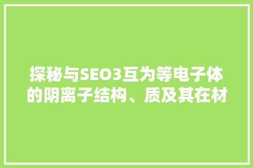 探秘与SEO3互为等电子体的阴离子结构、质及其在材料科学中的应用
