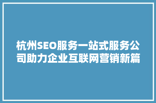 杭州SEO服务一站式服务公司助力企业互联网营销新篇章
