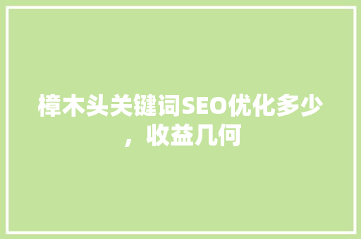 樟木头关键词SEO优化多少，收益几何  第1张