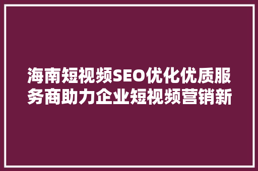 海南短视频SEO优化优质服务商助力企业短视频营销新篇章