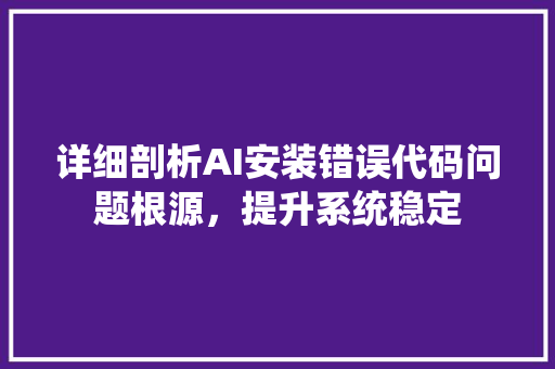 详细剖析AI安装错误代码问题根源，提升系统稳定