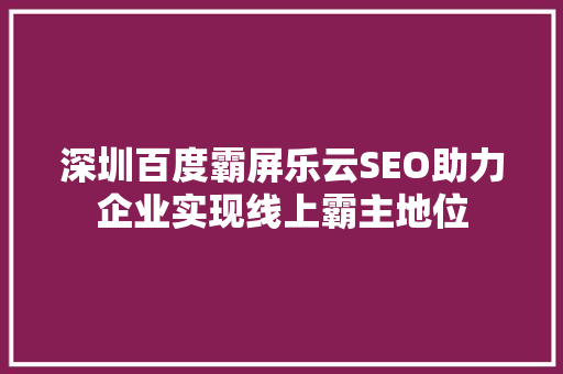 深圳百度霸屏乐云SEO助力企业实现线上霸主地位