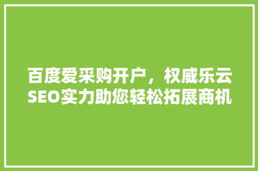 百度爱采购开户，权威乐云SEO实力助您轻松拓展商机