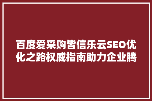 百度爱采购皆信乐云SEO优化之路权威指南助力企业腾飞