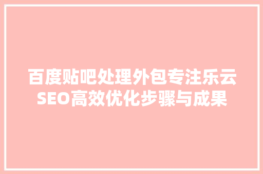 百度贴吧处理外包专注乐云SEO高效优化步骤与成果