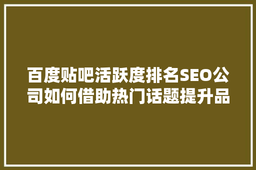 百度贴吧活跃度排名SEO公司如何借助热门话题提升品牌影响力
