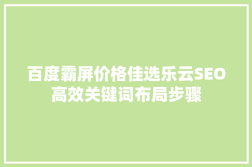百度霸屏价格佳选乐云SEO高效关键词布局步骤