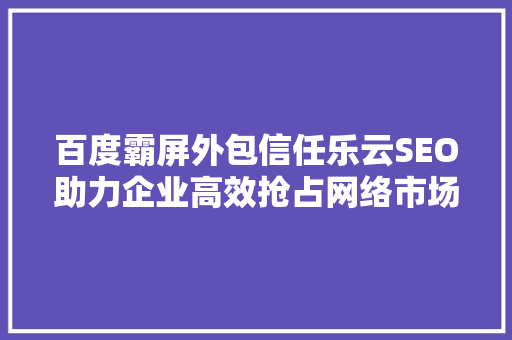 百度霸屏外包信任乐云SEO助力企业高效抢占网络市场