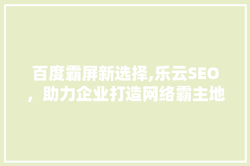 百度霸屏新选择,乐云SEO，助力企业打造网络霸主地位