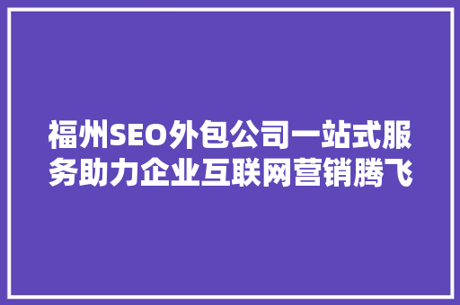 福州SEO外包公司一站式服务助力企业互联网营销腾飞