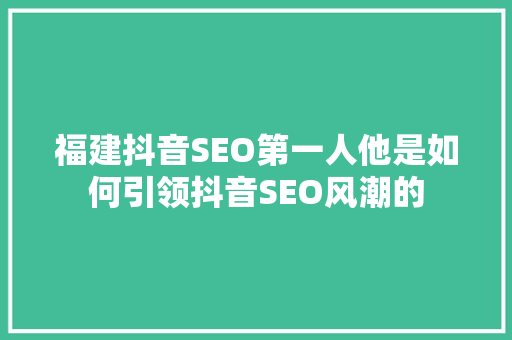 福建抖音SEO第一人他是如何引领抖音SEO风潮的