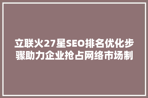 立联火27星SEO排名优化步骤助力企业抢占网络市场制高点