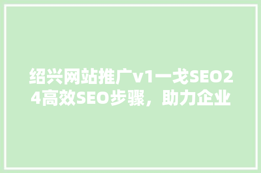 绍兴网站推广v1一戈SEO24高效SEO步骤，助力企业腾飞