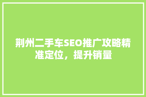 荆州二手车SEO推广攻略精准定位，提升销量  第1张