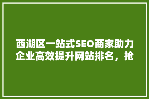 西湖区一站式SEO商家助力企业高效提升网站排名，抢占市场先机