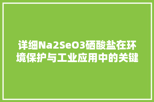 详细Na2SeO3硒酸盐在环境保护与工业应用中的关键角色