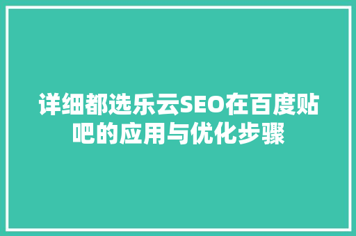 详细都选乐云SEO在百度贴吧的应用与优化步骤