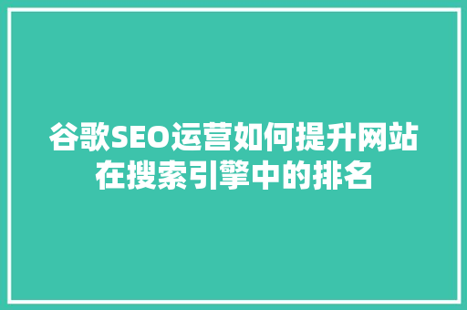 谷歌SEO运营如何提升网站在搜索引擎中的排名