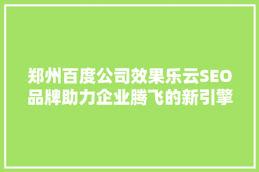 郑州百度公司效果乐云SEO品牌助力企业腾飞的新引擎