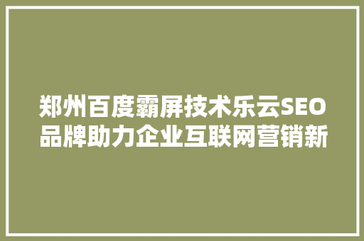 郑州百度霸屏技术乐云SEO品牌助力企业互联网营销新篇章