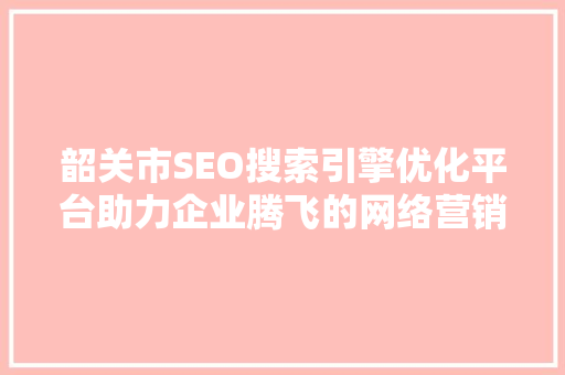 韶关市SEO搜索引擎优化平台助力企业腾飞的网络营销新篇章