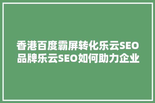 香港百度霸屏转化乐云SEO品牌乐云SEO如何助力企业抢占市场制高点