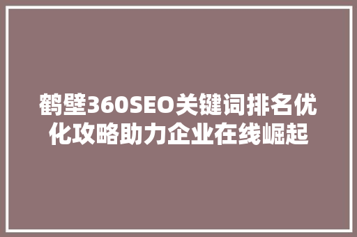 鹤壁360SEO关键词排名优化攻略助力企业在线崛起