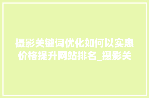 摄影关键词优化如何以实惠价格提升网站排名_摄影关键词优化哪家便宜