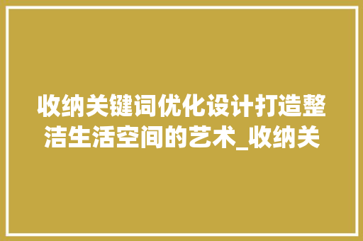 收纳关键词优化设计打造整洁生活空间的艺术_收纳关键词推荐优化设计