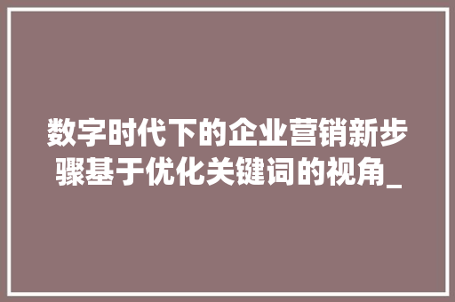 数字时代下的企业营销新步骤基于优化关键词的视角_别人优化过的关键词