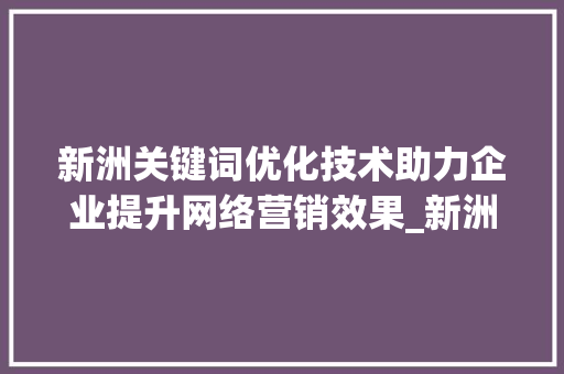 新洲关键词优化技术助力企业提升网络营销效果_新洲关键词优化技术