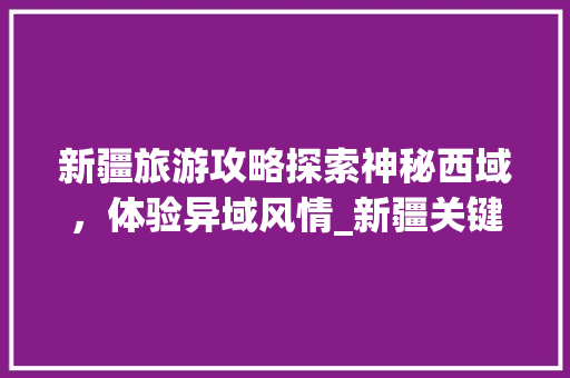 新疆旅游攻略探索神秘西域，体验异域风情_新疆关键词优化价格