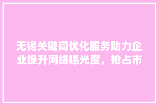 无锡关键词优化服务助力企业提升网络曝光度，抢占市场先机_无锡关键词优化服务