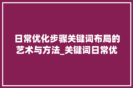 日常优化步骤关键词布局的艺术与方法_关键词日常优化步骤
