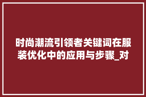 时尚潮流引领者关键词在服装优化中的应用与步骤_对服装关键词的优化
