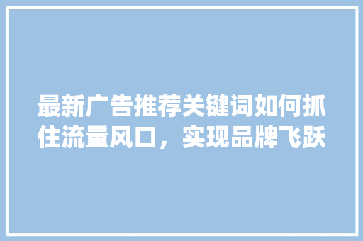 最新广告推荐关键词如何抓住流量风口，实现品牌飞跃_广告最新推荐关键词优化