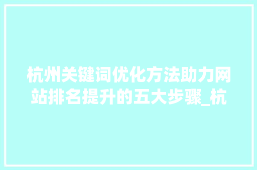杭州关键词优化方法助力网站排名提升的五大步骤_杭州关键词的优化方法