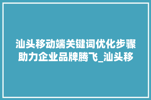 汕头移动端关键词优化步骤助力企业品牌腾飞_汕头移动端关键词优化