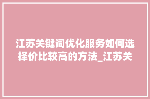 江苏关键词优化服务如何选择价比较高的方法_江苏关键词优化哪个便宜